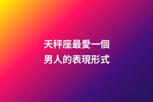 天秤座最愛一個男人的表現形式-第1張-星座運勢-玄機派