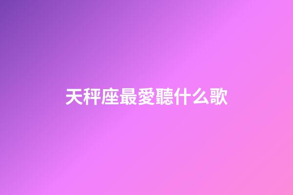 天秤座最愛聽什么歌-第1張-星座運勢-玄機派