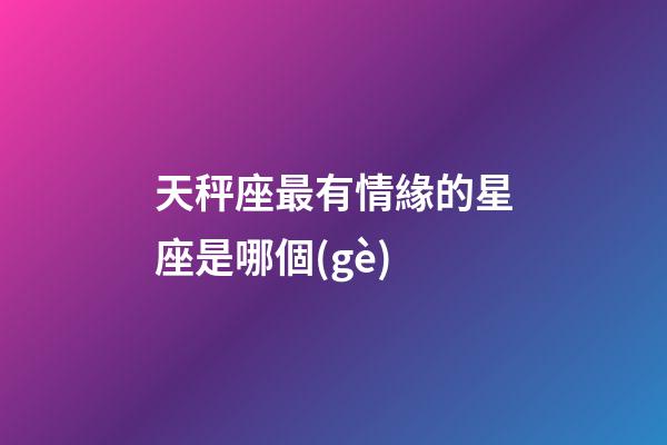 天秤座最有情緣的星座是哪個(gè)-第1張-星座運(yùn)勢(shì)-玄機(jī)派