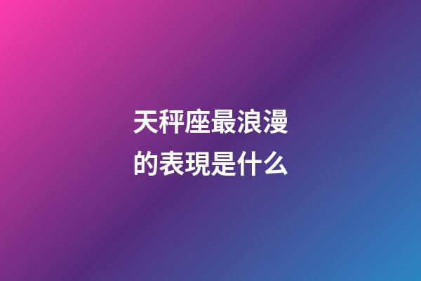 天秤座最浪漫的表現是什么-第1張-星座運勢-玄機派