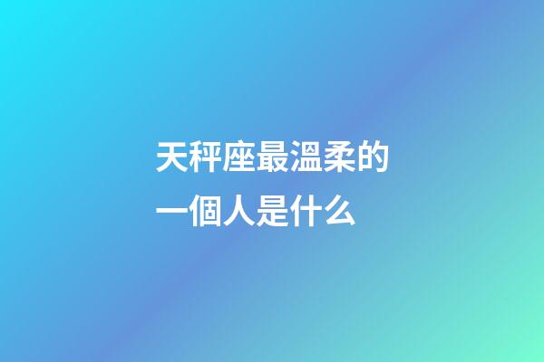 天秤座最溫柔的一個人是什么-第1張-星座運勢-玄機派