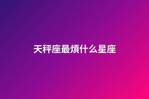 天秤座最煩什么星座-第1張-星座運(yùn)勢-玄機(jī)派
