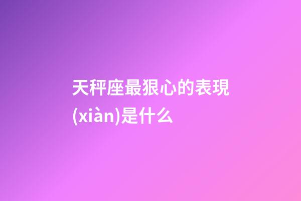天秤座最狠心的表現(xiàn)是什么-第1張-星座運勢-玄機派