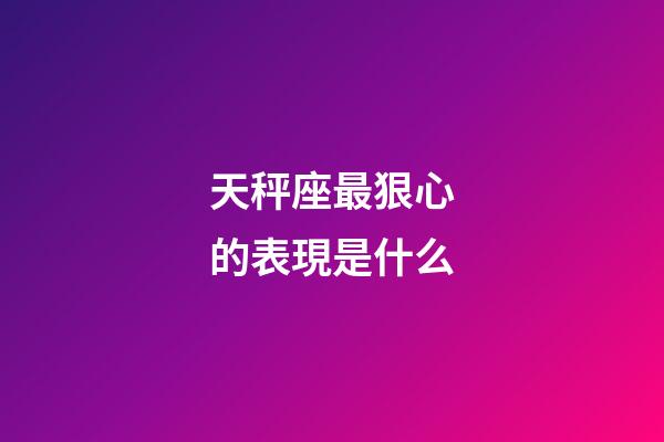 天秤座最狠心的表現是什么-第1張-星座運勢-玄機派