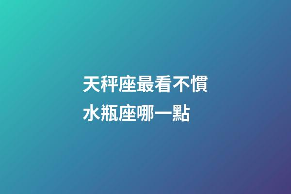 天秤座最看不慣水瓶座哪一點-第1張-星座運勢-玄機派