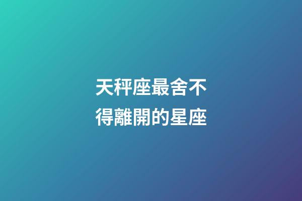 天秤座最舍不得離開的星座-第1張-星座運勢-玄機派