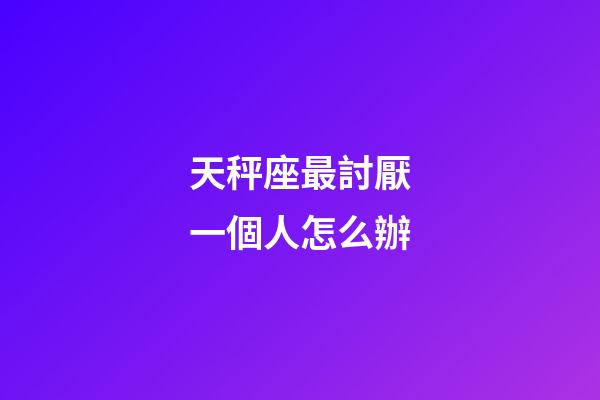 天秤座最討厭一個人怎么辦-第1張-星座運勢-玄機派