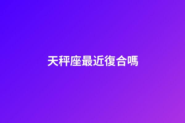 天秤座最近復合嗎-第1張-星座運勢-玄機派