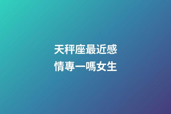 天秤座最近感情專一嗎女生-第1張-星座運勢-玄機派