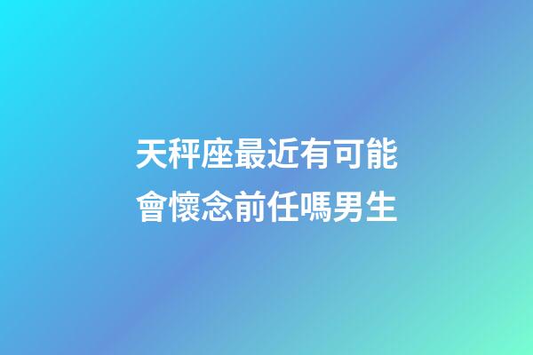 天秤座最近有可能會懷念前任嗎男生-第1張-星座運勢-玄機派
