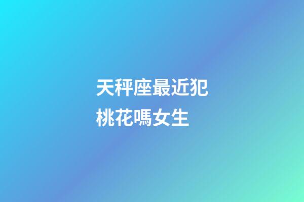 天秤座最近犯桃花嗎女生-第1張-星座運勢-玄機派