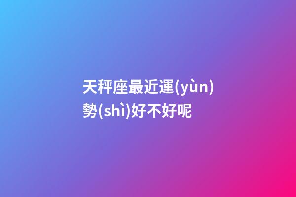 天秤座最近運(yùn)勢(shì)好不好呢-第1張-星座運(yùn)勢(shì)-玄機(jī)派