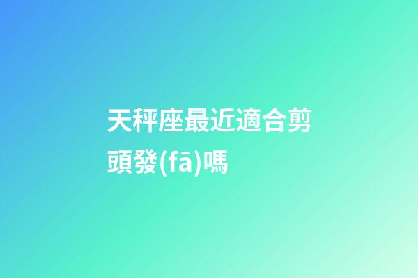 天秤座最近適合剪頭發(fā)嗎-第1張-星座運(yùn)勢(shì)-玄機(jī)派