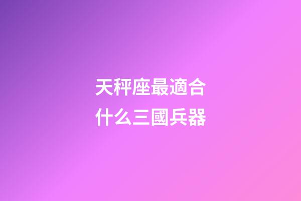 天秤座最適合什么三國兵器