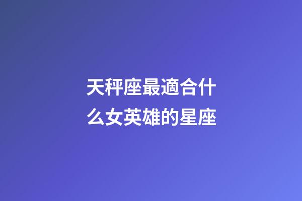 天秤座最適合什么女英雄的星座-第1張-星座運勢-玄機派