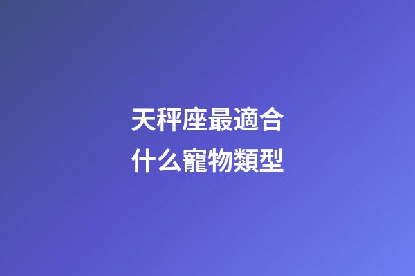 天秤座最適合什么寵物類型-第1張-星座運勢-玄機派