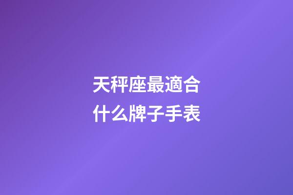 天秤座最適合什么牌子手表-第1張-星座運勢-玄機派