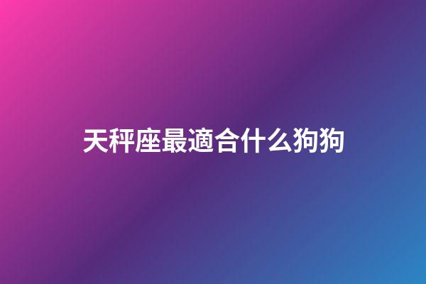 天秤座最適合什么狗狗-第1張-星座運(yùn)勢(shì)-玄機(jī)派
