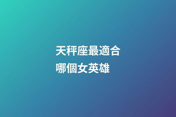 天秤座最適合哪個女英雄