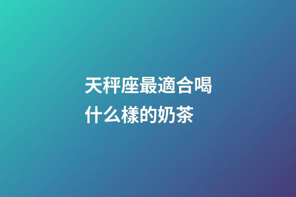 天秤座最適合喝什么樣的奶茶-第1張-星座運勢-玄機派