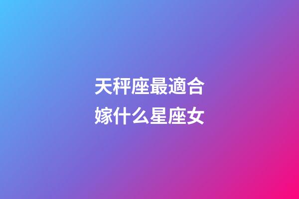 天秤座最適合嫁什么星座女-第1張-星座運(yùn)勢(shì)-玄機(jī)派