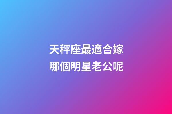 天秤座最適合嫁哪個明星老公呢-第1張-星座運勢-玄機派