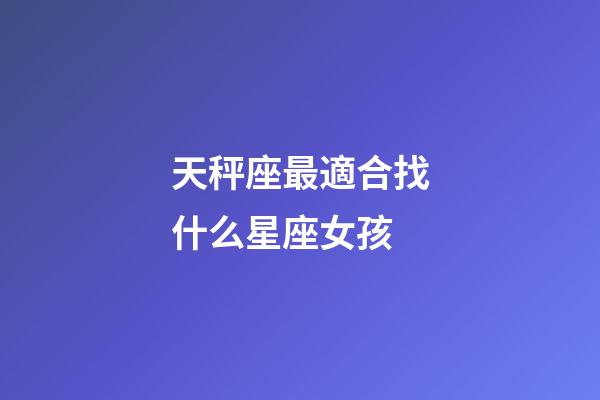 天秤座最適合找什么星座女孩-第1張-星座運(yùn)勢(shì)-玄機(jī)派