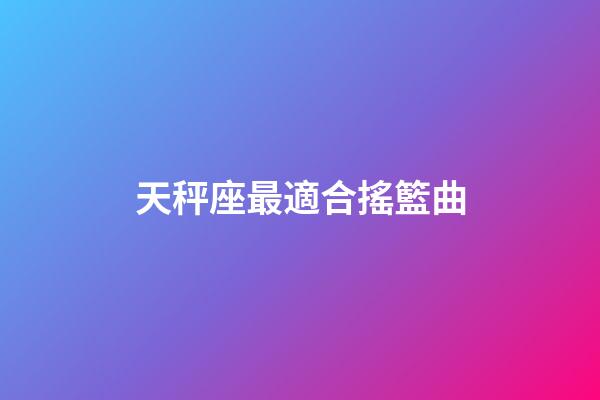 天秤座最適合搖籃曲-第1張-星座運勢-玄機派