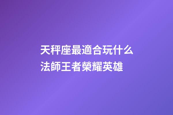 天秤座最適合玩什么法師王者榮耀英雄-第1張-星座運勢-玄機派