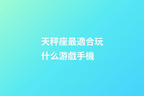 天秤座最適合玩什么游戲手機-第1張-星座運勢-玄機派