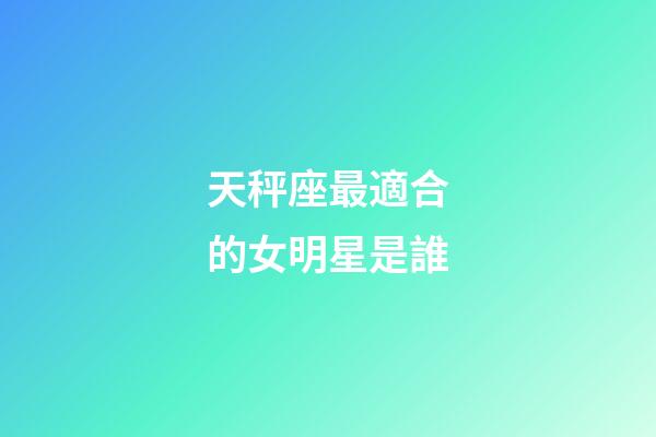 天秤座最適合的女明星是誰-第1張-星座運勢-玄機派