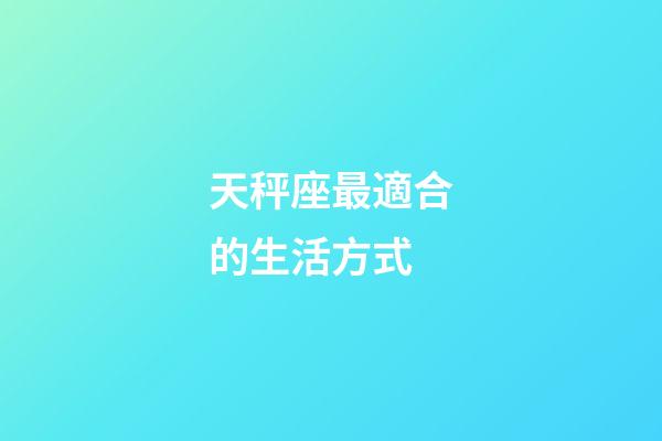 天秤座最適合的生活方式-第1張-星座運勢-玄機派