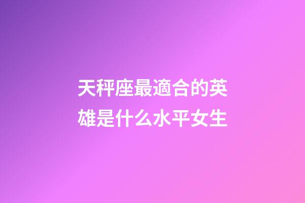 天秤座最適合的英雄是什么水平女生-第1張-星座運(yùn)勢(shì)-玄機(jī)派