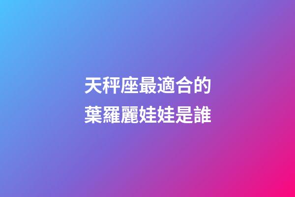 天秤座最適合的葉羅麗娃娃是誰-第1張-星座運勢-玄機派