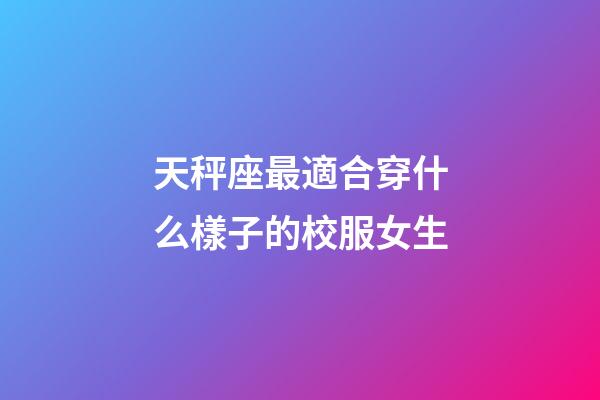天秤座最適合穿什么樣子的校服女生-第1張-星座運(yùn)勢(shì)-玄機(jī)派