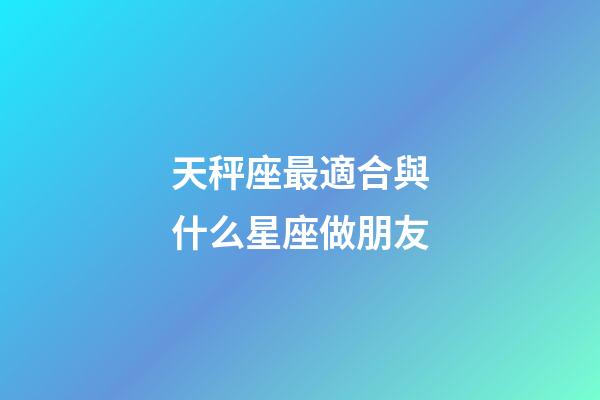 天秤座最適合與什么星座做朋友-第1張-星座運(yùn)勢(shì)-玄機(jī)派