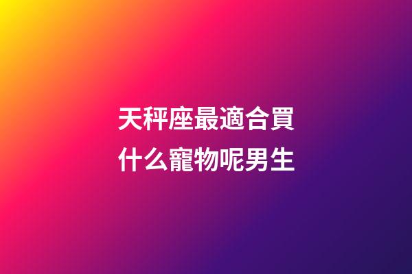 天秤座最適合買什么寵物呢男生-第1張-星座運勢-玄機派