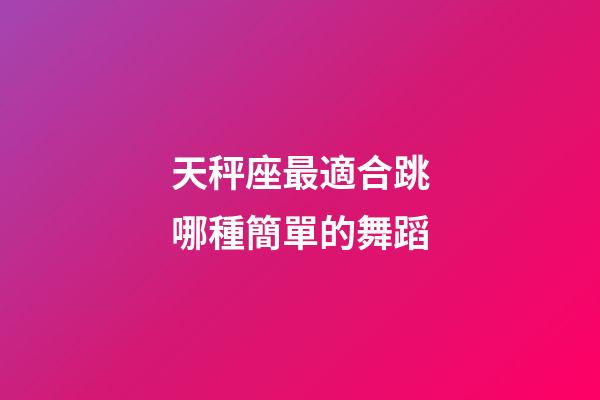 天秤座最適合跳哪種簡單的舞蹈-第1張-星座運勢-玄機派