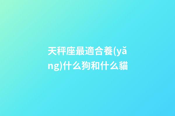 天秤座最適合養(yǎng)什么狗和什么貓-第1張-星座運勢-玄機派