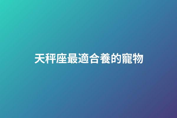 天秤座最適合養的寵物-第1張-星座運勢-玄機派