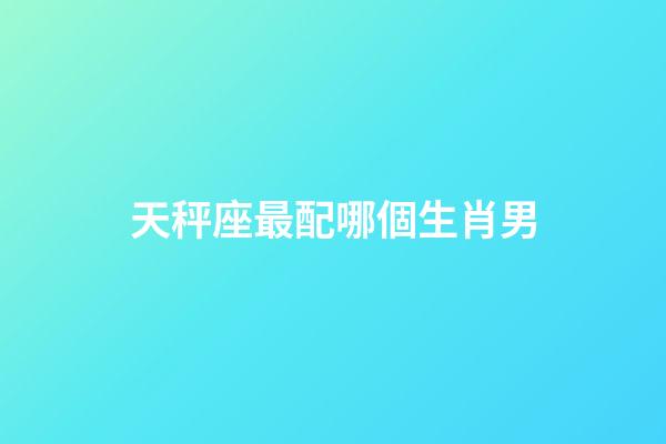 天秤座最配哪個生肖男-第1張-星座運勢-玄機派