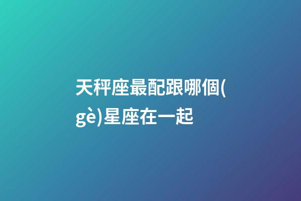 天秤座最配跟哪個(gè)星座在一起-第1張-星座運(yùn)勢(shì)-玄機(jī)派