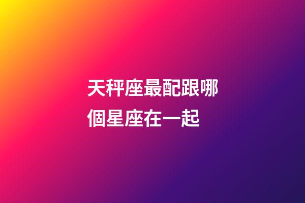 天秤座最配跟哪個星座在一起-第1張-星座運(yùn)勢-玄機(jī)派