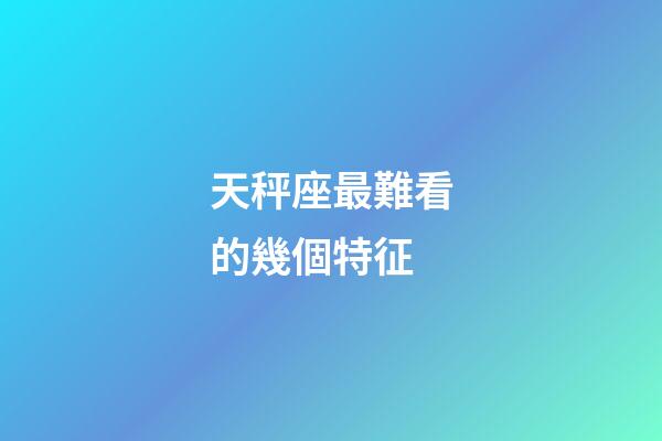 天秤座最難看的幾個特征