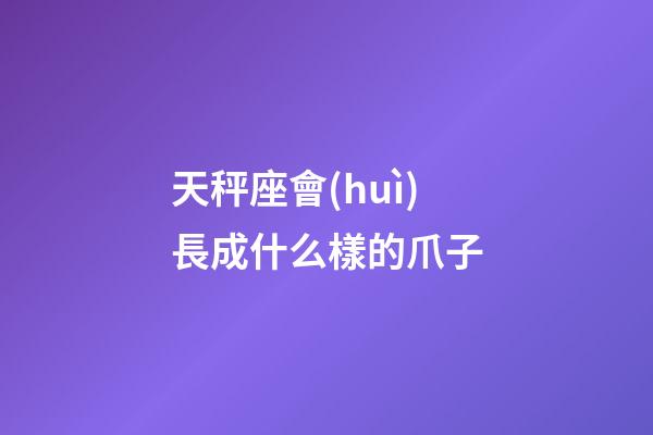天秤座會(huì)長成什么樣的爪子-第1張-星座運(yùn)勢-玄機(jī)派
