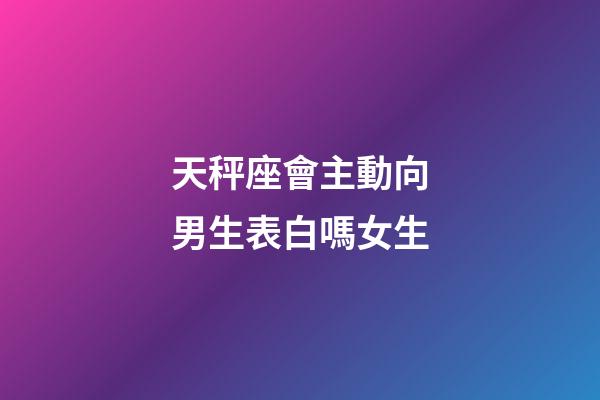 天秤座會主動向男生表白嗎女生-第1張-星座運勢-玄機派