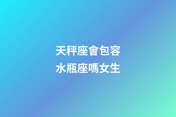 天秤座會包容水瓶座嗎女生-第1張-星座運(yùn)勢-玄機(jī)派