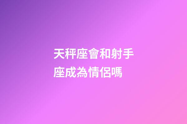 天秤座會和射手座成為情侶嗎-第1張-星座運勢-玄機派