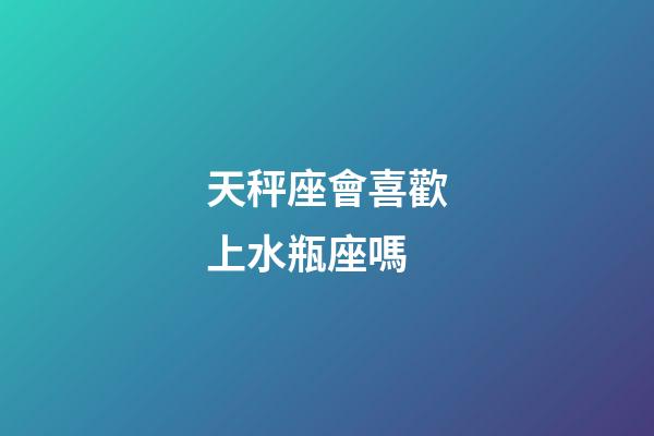 天秤座會喜歡上水瓶座嗎-第1張-星座運勢-玄機派