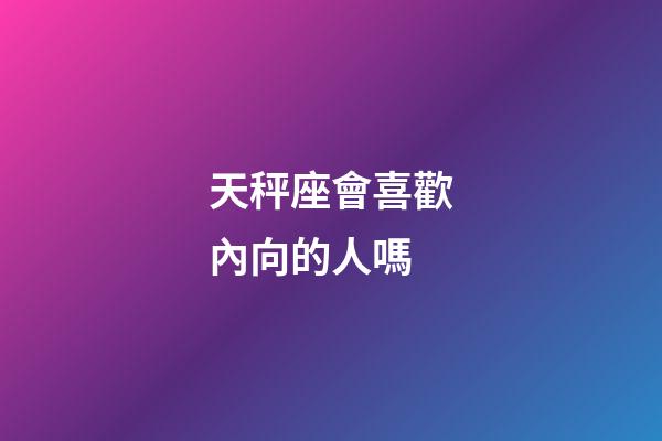天秤座會喜歡內向的人嗎-第1張-星座運勢-玄機派